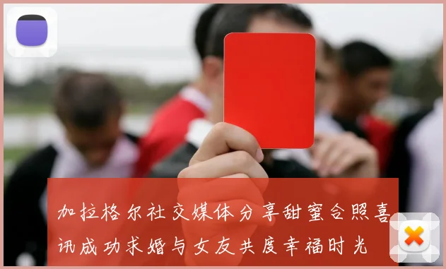 加拉格尔社交媒体分享甜蜜合照喜讯成功求婚与女友共度幸福时光