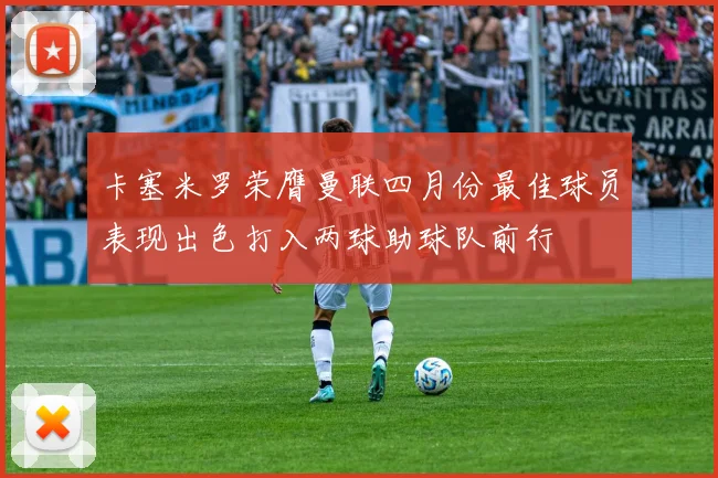 卡塞米罗荣膺曼联四月份最佳球员表现出色打入两球助球队前行
