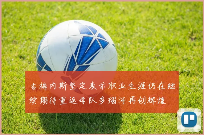吉梅内斯坚定表示职业生涯仍在继续期待重返母队多瑙河再创辉煌