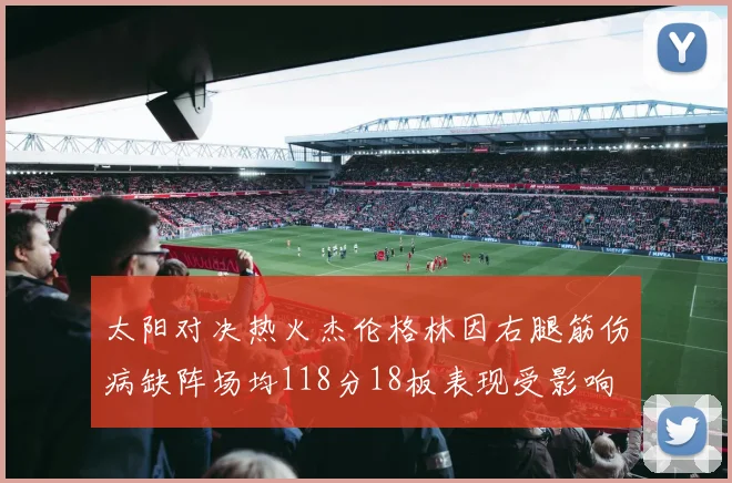 太阳对决热火杰伦格林因右腿筋伤病缺阵场均118分18板表现受影响