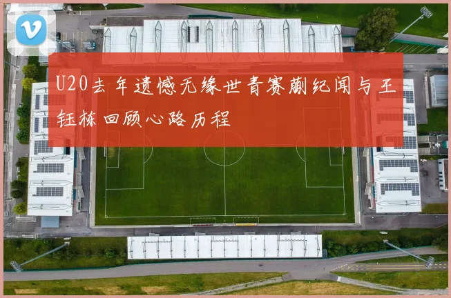 U20去年遗憾无缘世青赛蒯纪闻与王钰栋回顾心路历程