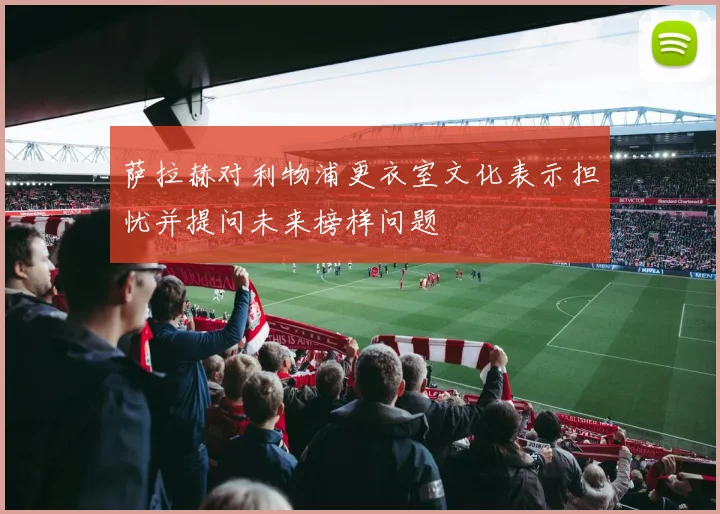 萨拉赫对利物浦更衣室文化表示担忧并提问未来榜样问题