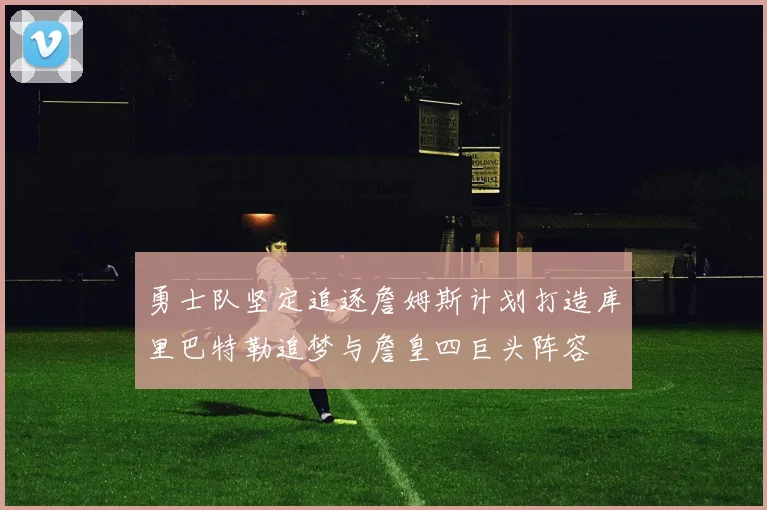 勇士队坚定追逐詹姆斯计划打造库里巴特勒追梦与詹皇四巨头阵容