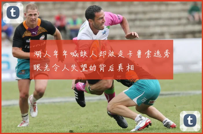 湖人年年喊缺人却放走卡鲁索选秀眼光令人失望的背后真相