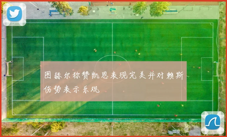图赫尔称赞凯恩表现完美并对赖斯伤势表示乐观