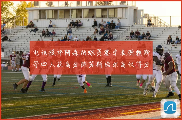 电讯报评阿森纳球员赛季表现赖斯等四人获高分热苏斯诺尔高仅得分