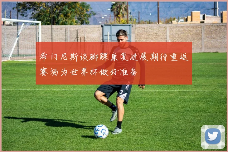 希门尼斯谈脚踝康复进展期待重返赛场为世界杯做好准备
