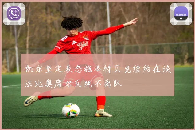 凯尔坚定表态施洛特贝克续约在谈法比奥席尔瓦绝不离队