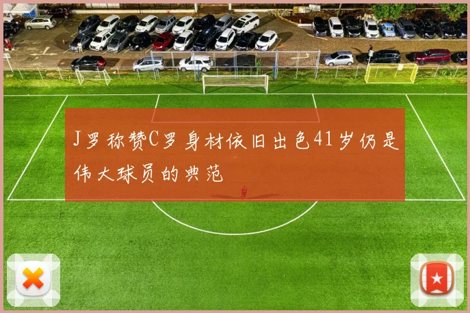 J罗称赞C罗身材依旧出色41岁仍是伟大球员的典范