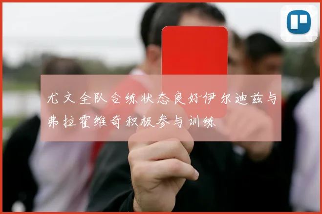 尤文全队合练状态良好伊尔迪兹与弗拉霍维奇积极参与训练