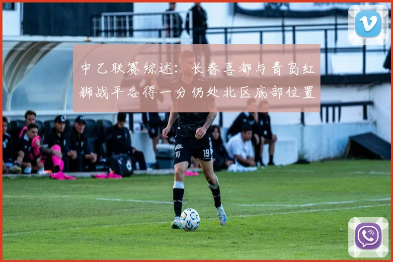 中乙联赛综述：长春喜都与青岛红狮战平各得一分仍处北区底部位置