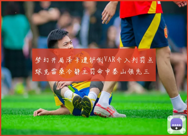 梦幻开局泽卡遭铲倒VAR介入判罚点球克雷桑冷静主罚命中泰山领先三镇