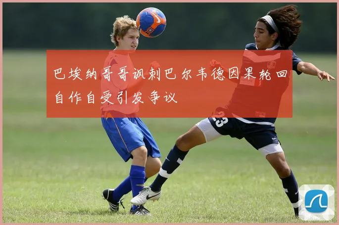 巴埃纳哥哥讽刺巴尔韦德因果轮回自作自受引发争议